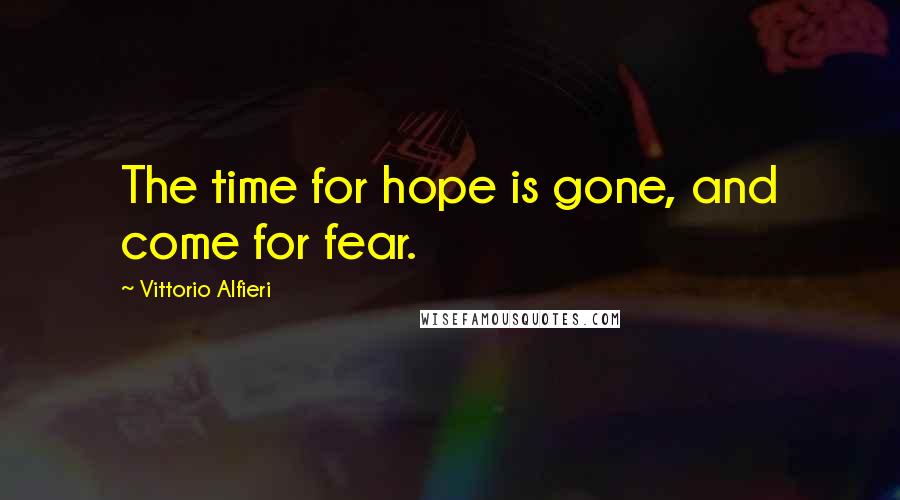 Vittorio Alfieri Quotes: The time for hope is gone, and come for fear.
