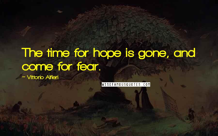 Vittorio Alfieri Quotes: The time for hope is gone, and come for fear.