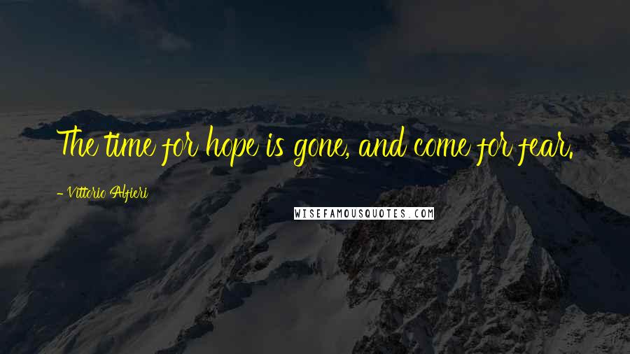 Vittorio Alfieri Quotes: The time for hope is gone, and come for fear.
