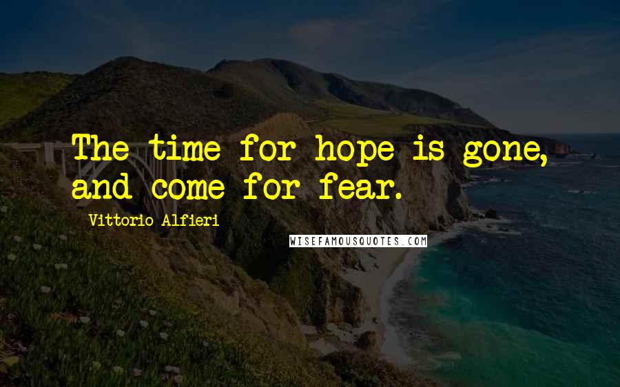 Vittorio Alfieri Quotes: The time for hope is gone, and come for fear.