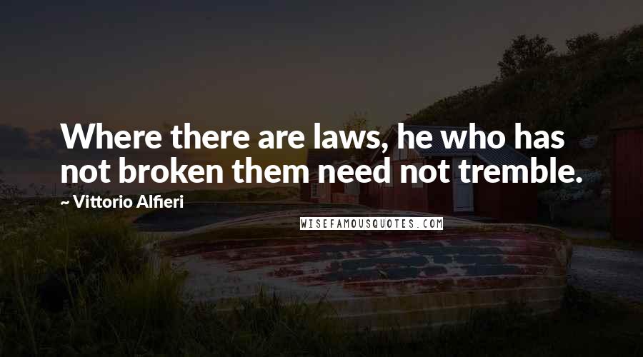 Vittorio Alfieri Quotes: Where there are laws, he who has not broken them need not tremble.