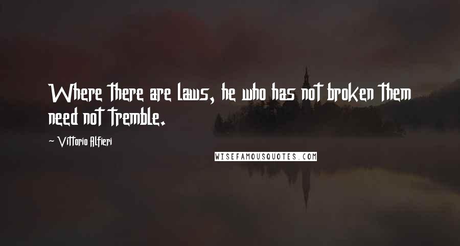 Vittorio Alfieri Quotes: Where there are laws, he who has not broken them need not tremble.