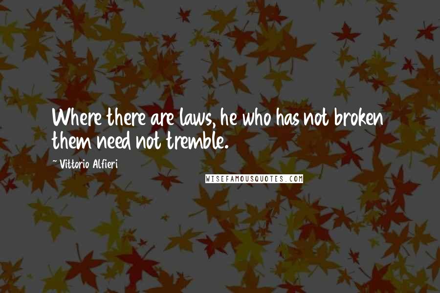 Vittorio Alfieri Quotes: Where there are laws, he who has not broken them need not tremble.