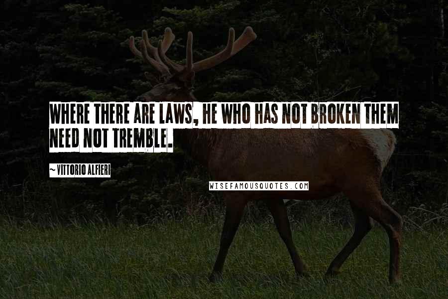 Vittorio Alfieri Quotes: Where there are laws, he who has not broken them need not tremble.