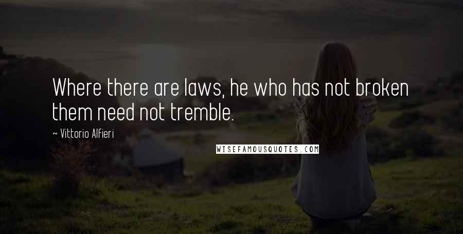 Vittorio Alfieri Quotes: Where there are laws, he who has not broken them need not tremble.