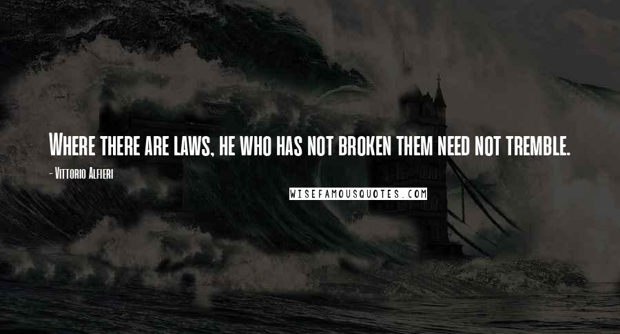 Vittorio Alfieri Quotes: Where there are laws, he who has not broken them need not tremble.