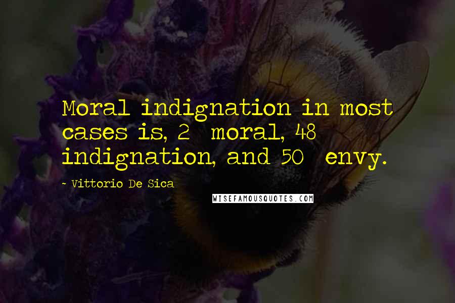 Vittorio De Sica Quotes: Moral indignation in most cases is, 2% moral, 48% indignation, and 50% envy.