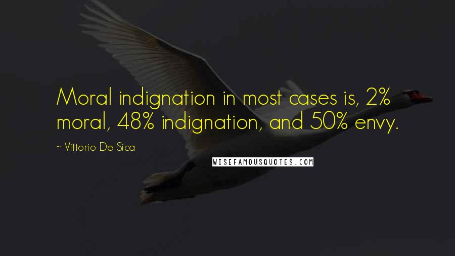 Vittorio De Sica Quotes: Moral indignation in most cases is, 2% moral, 48% indignation, and 50% envy.