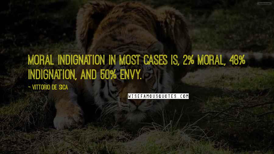 Vittorio De Sica Quotes: Moral indignation in most cases is, 2% moral, 48% indignation, and 50% envy.