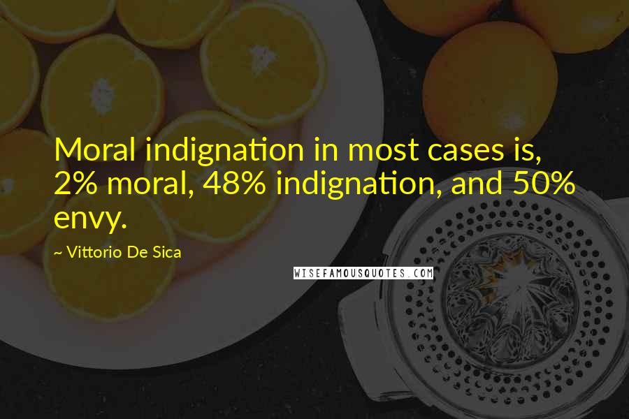 Vittorio De Sica Quotes: Moral indignation in most cases is, 2% moral, 48% indignation, and 50% envy.