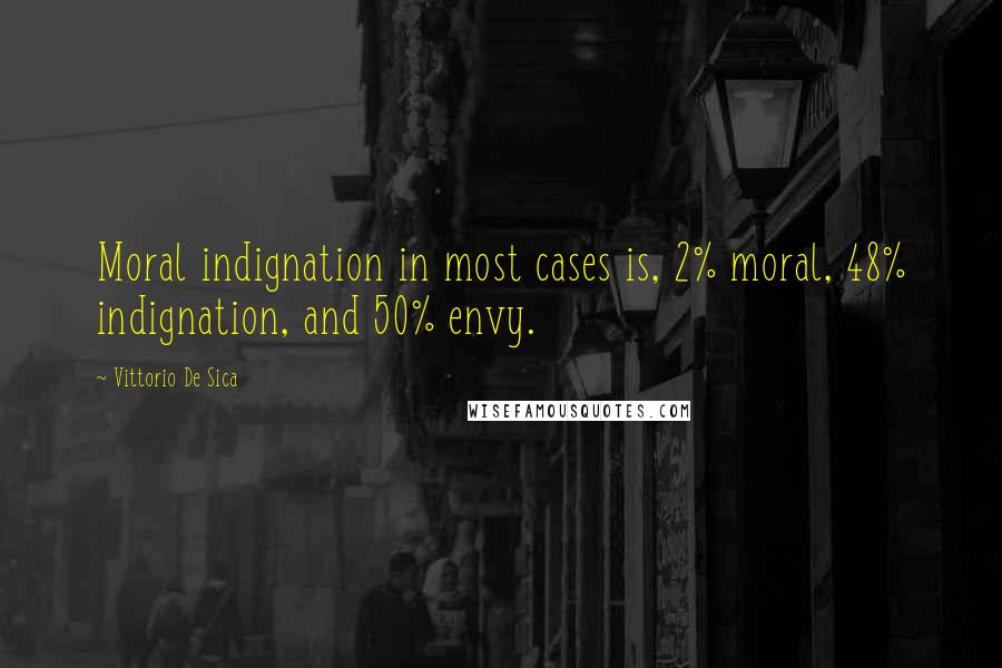 Vittorio De Sica Quotes: Moral indignation in most cases is, 2% moral, 48% indignation, and 50% envy.