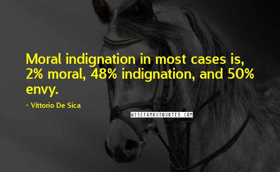 Vittorio De Sica Quotes: Moral indignation in most cases is, 2% moral, 48% indignation, and 50% envy.