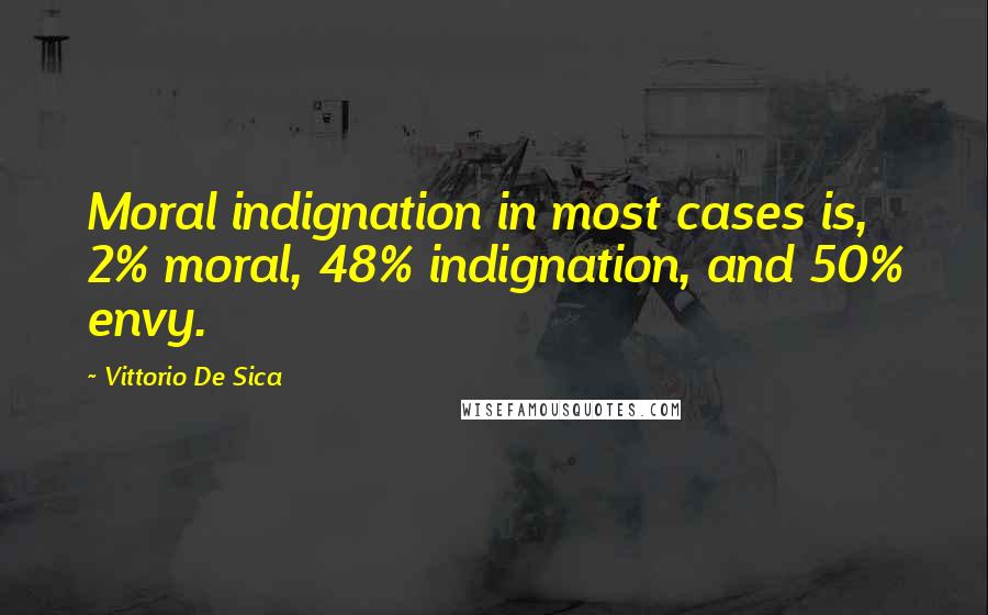 Vittorio De Sica Quotes: Moral indignation in most cases is, 2% moral, 48% indignation, and 50% envy.