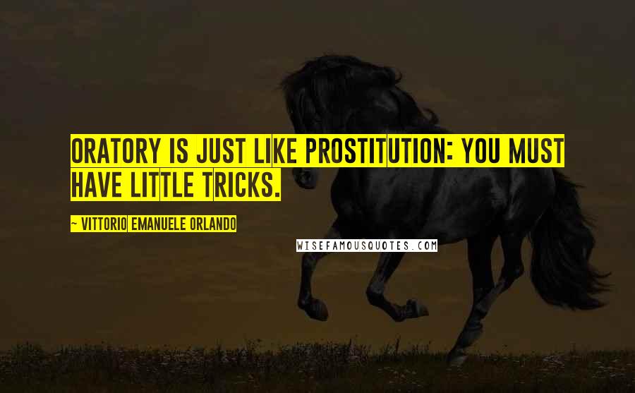 Vittorio Emanuele Orlando Quotes: Oratory is just like prostitution: you must have little tricks.