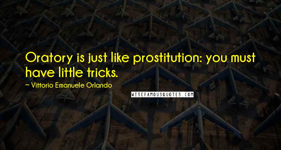 Vittorio Emanuele Orlando Quotes: Oratory is just like prostitution: you must have little tricks.