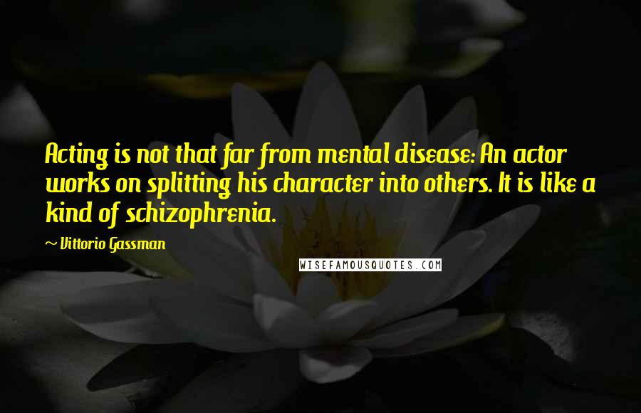 Vittorio Gassman Quotes: Acting is not that far from mental disease: An actor works on splitting his character into others. It is like a kind of schizophrenia.