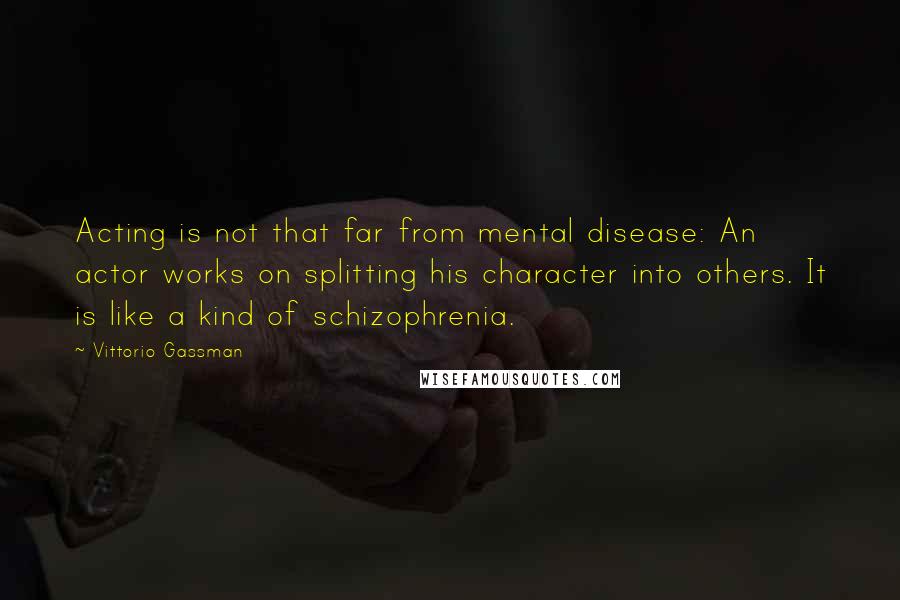 Vittorio Gassman Quotes: Acting is not that far from mental disease: An actor works on splitting his character into others. It is like a kind of schizophrenia.
