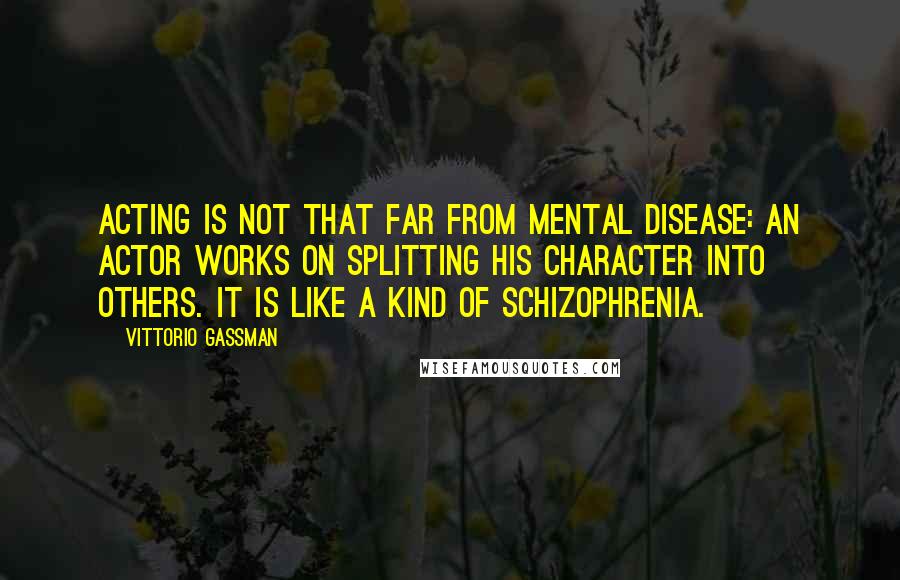 Vittorio Gassman Quotes: Acting is not that far from mental disease: An actor works on splitting his character into others. It is like a kind of schizophrenia.
