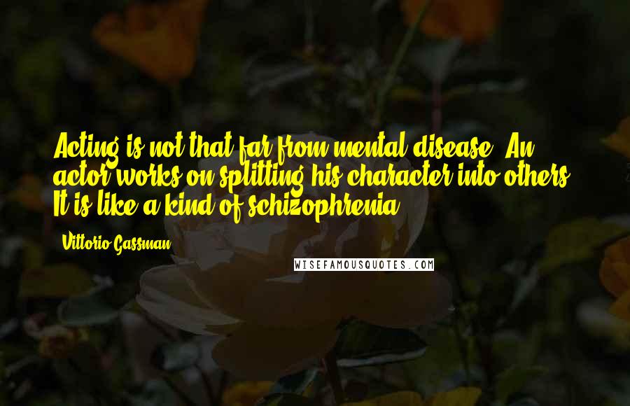 Vittorio Gassman Quotes: Acting is not that far from mental disease: An actor works on splitting his character into others. It is like a kind of schizophrenia.