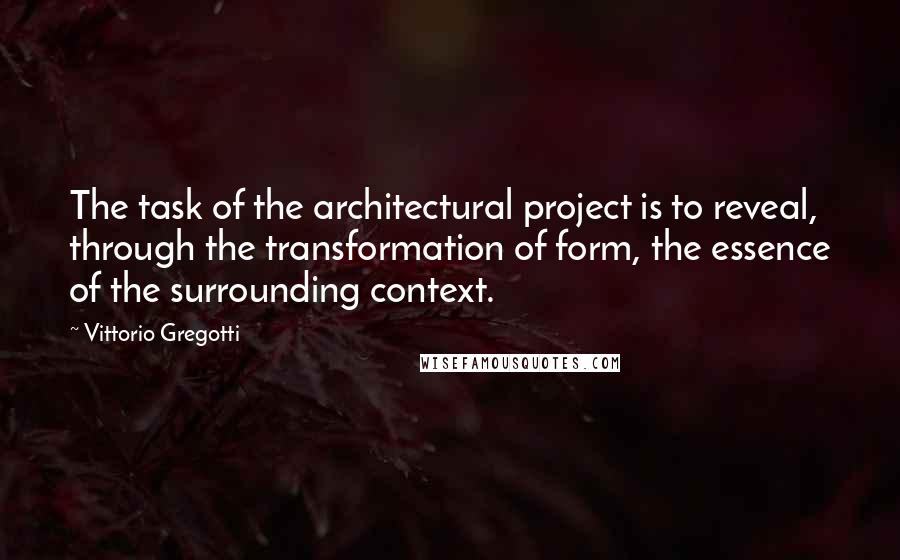 Vittorio Gregotti Quotes: The task of the architectural project is to reveal, through the transformation of form, the essence of the surrounding context.