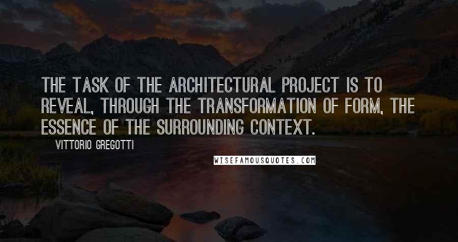 Vittorio Gregotti Quotes: The task of the architectural project is to reveal, through the transformation of form, the essence of the surrounding context.