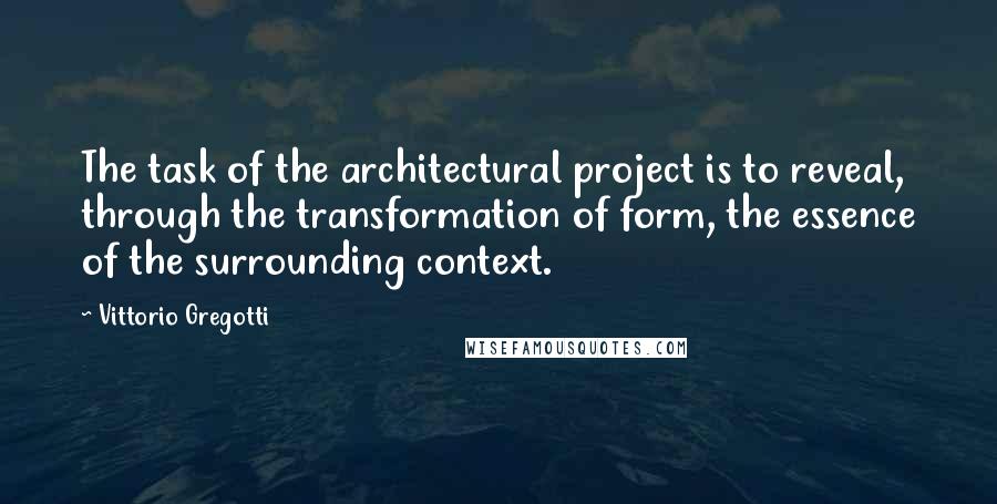 Vittorio Gregotti Quotes: The task of the architectural project is to reveal, through the transformation of form, the essence of the surrounding context.