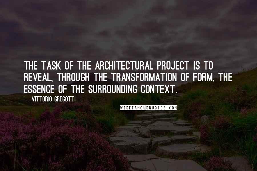 Vittorio Gregotti Quotes: The task of the architectural project is to reveal, through the transformation of form, the essence of the surrounding context.