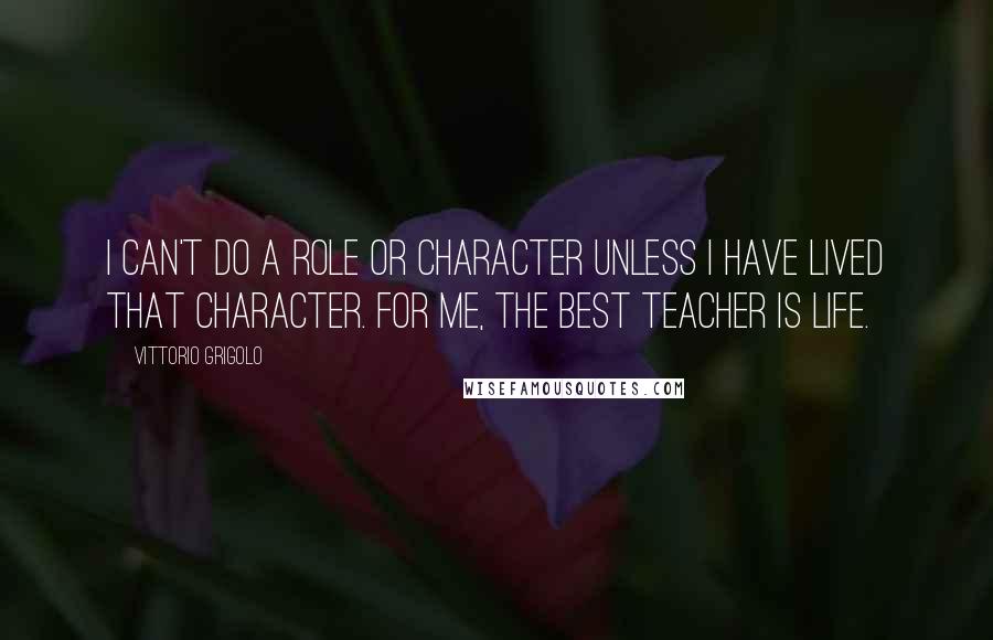 Vittorio Grigolo Quotes: I can't do a role or character unless I have lived that character. For me, the best teacher is life.