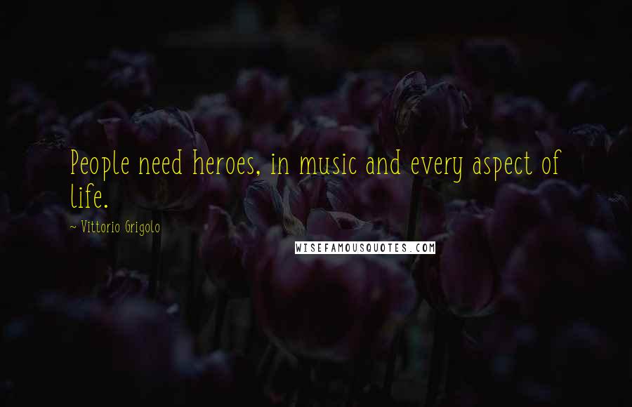 Vittorio Grigolo Quotes: People need heroes, in music and every aspect of life.