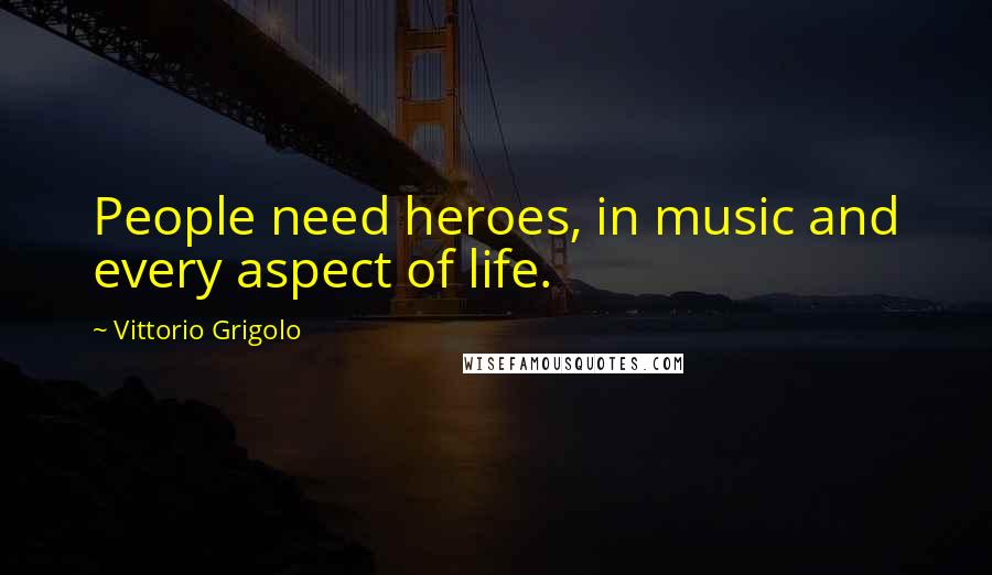Vittorio Grigolo Quotes: People need heroes, in music and every aspect of life.