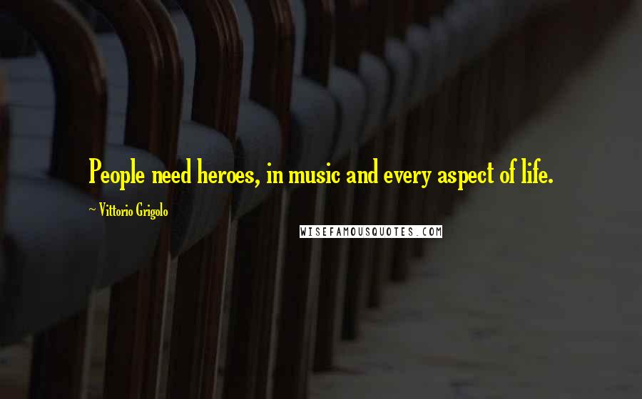 Vittorio Grigolo Quotes: People need heroes, in music and every aspect of life.