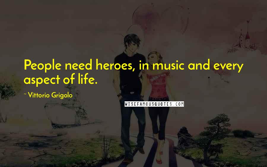 Vittorio Grigolo Quotes: People need heroes, in music and every aspect of life.