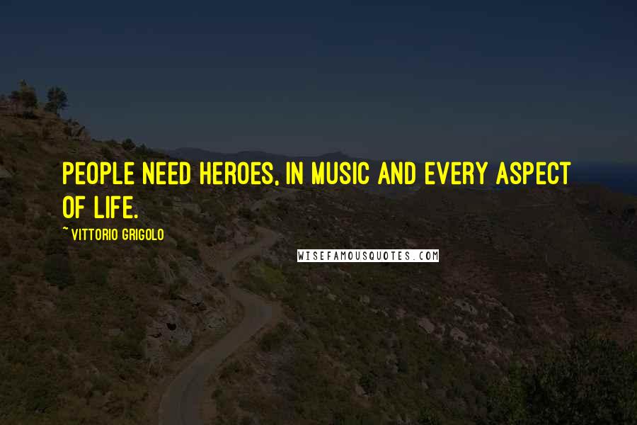 Vittorio Grigolo Quotes: People need heroes, in music and every aspect of life.