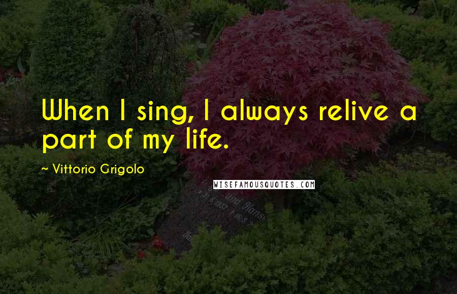 Vittorio Grigolo Quotes: When I sing, I always relive a part of my life.