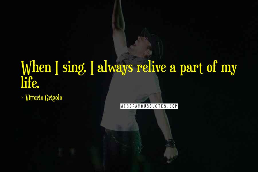 Vittorio Grigolo Quotes: When I sing, I always relive a part of my life.