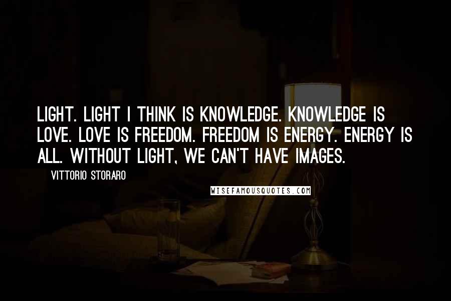 Vittorio Storaro Quotes: Light. Light I think is knowledge. Knowledge is love. Love is freedom. Freedom is energy. Energy is all. Without light, we can't have images.