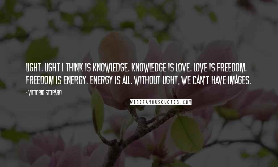 Vittorio Storaro Quotes: Light. Light I think is knowledge. Knowledge is love. Love is freedom. Freedom is energy. Energy is all. Without light, we can't have images.