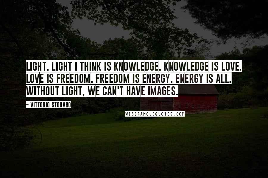 Vittorio Storaro Quotes: Light. Light I think is knowledge. Knowledge is love. Love is freedom. Freedom is energy. Energy is all. Without light, we can't have images.