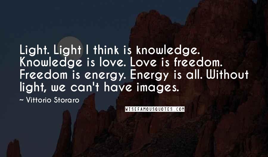 Vittorio Storaro Quotes: Light. Light I think is knowledge. Knowledge is love. Love is freedom. Freedom is energy. Energy is all. Without light, we can't have images.