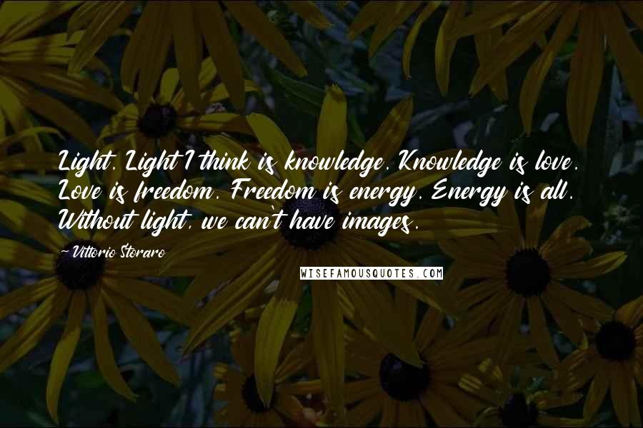 Vittorio Storaro Quotes: Light. Light I think is knowledge. Knowledge is love. Love is freedom. Freedom is energy. Energy is all. Without light, we can't have images.