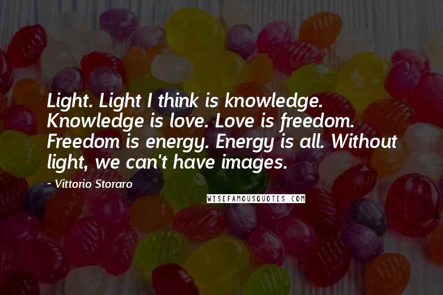 Vittorio Storaro Quotes: Light. Light I think is knowledge. Knowledge is love. Love is freedom. Freedom is energy. Energy is all. Without light, we can't have images.