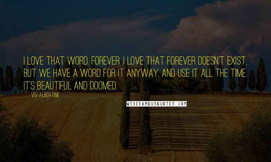 Viv Albertine Quotes: I love that word. Forever. I love that forever doesn't exist, but we have a word for it anyway, and use it all the time. It's beautiful and doomed.