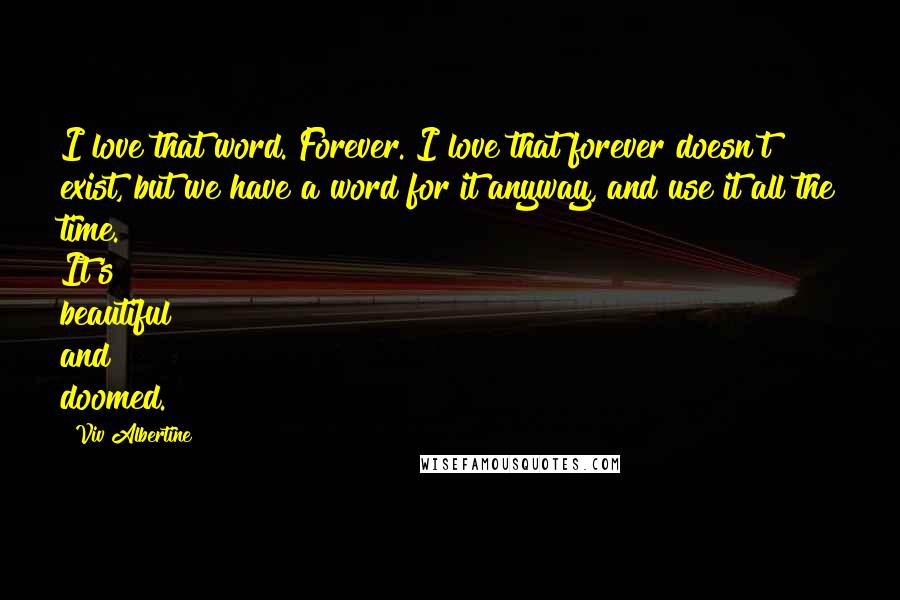 Viv Albertine Quotes: I love that word. Forever. I love that forever doesn't exist, but we have a word for it anyway, and use it all the time. It's beautiful and doomed.