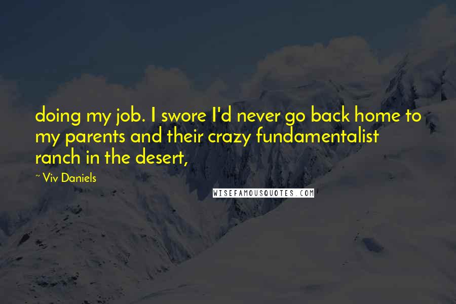 Viv Daniels Quotes: doing my job. I swore I'd never go back home to my parents and their crazy fundamentalist ranch in the desert,