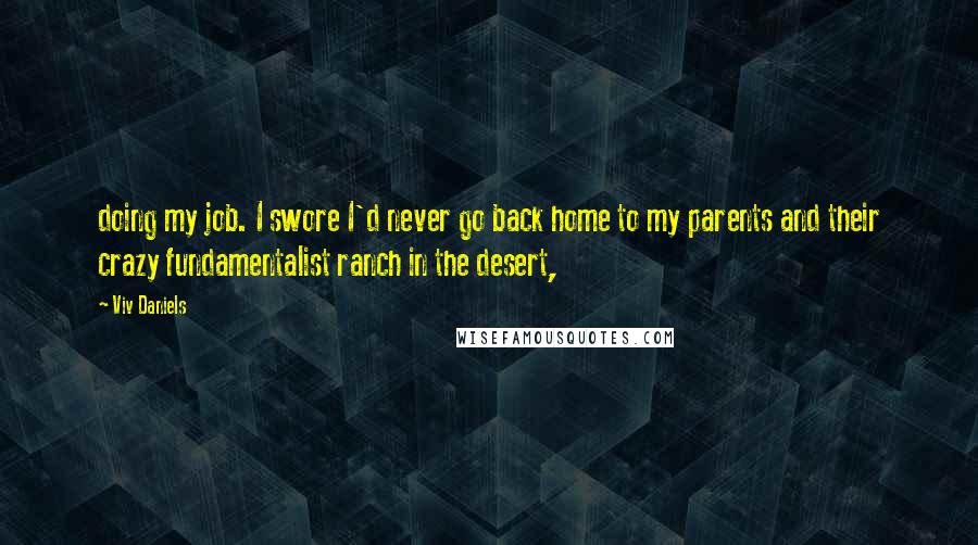 Viv Daniels Quotes: doing my job. I swore I'd never go back home to my parents and their crazy fundamentalist ranch in the desert,