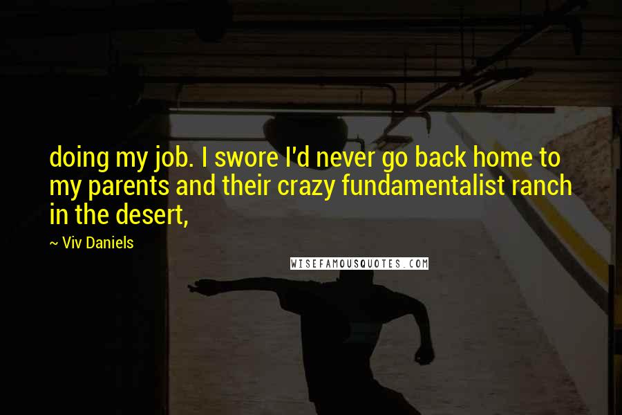 Viv Daniels Quotes: doing my job. I swore I'd never go back home to my parents and their crazy fundamentalist ranch in the desert,