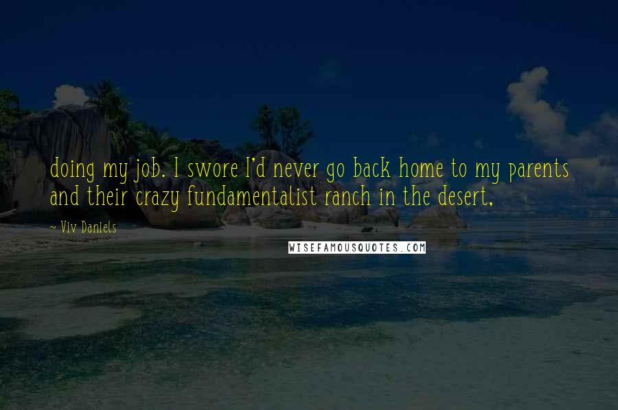 Viv Daniels Quotes: doing my job. I swore I'd never go back home to my parents and their crazy fundamentalist ranch in the desert,