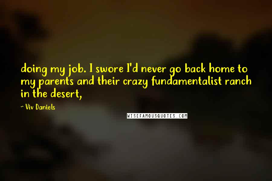 Viv Daniels Quotes: doing my job. I swore I'd never go back home to my parents and their crazy fundamentalist ranch in the desert,