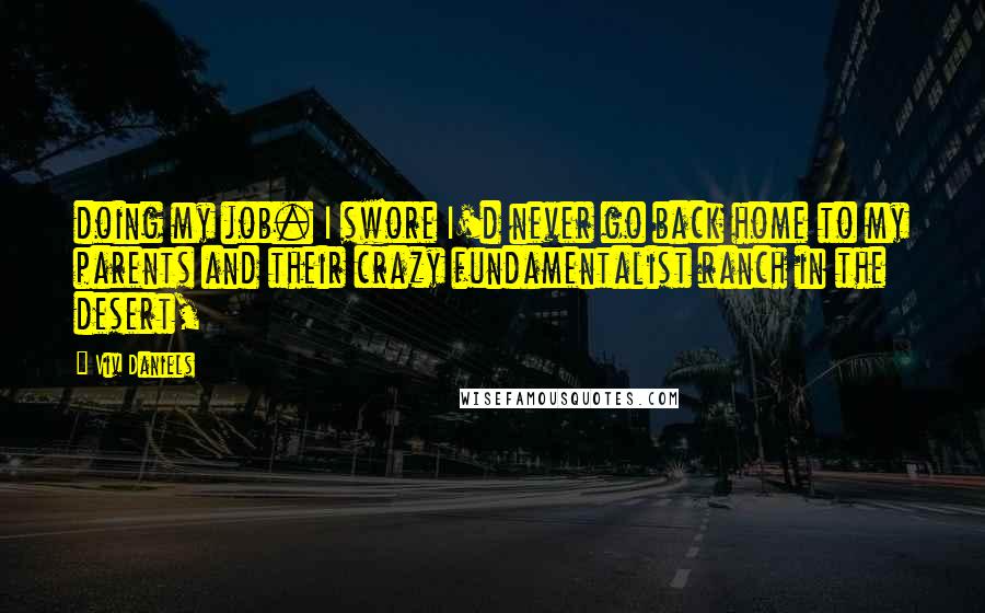 Viv Daniels Quotes: doing my job. I swore I'd never go back home to my parents and their crazy fundamentalist ranch in the desert,