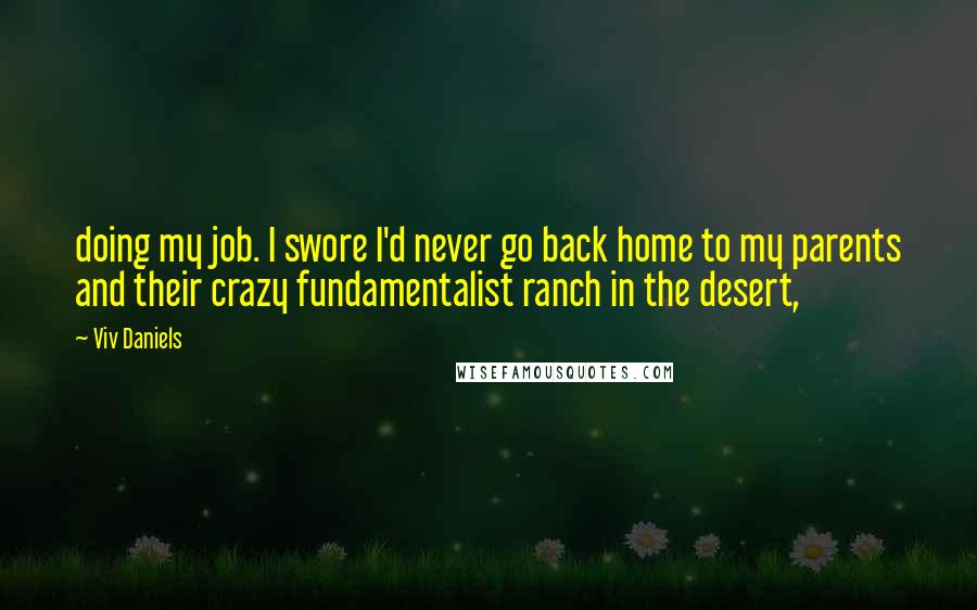 Viv Daniels Quotes: doing my job. I swore I'd never go back home to my parents and their crazy fundamentalist ranch in the desert,